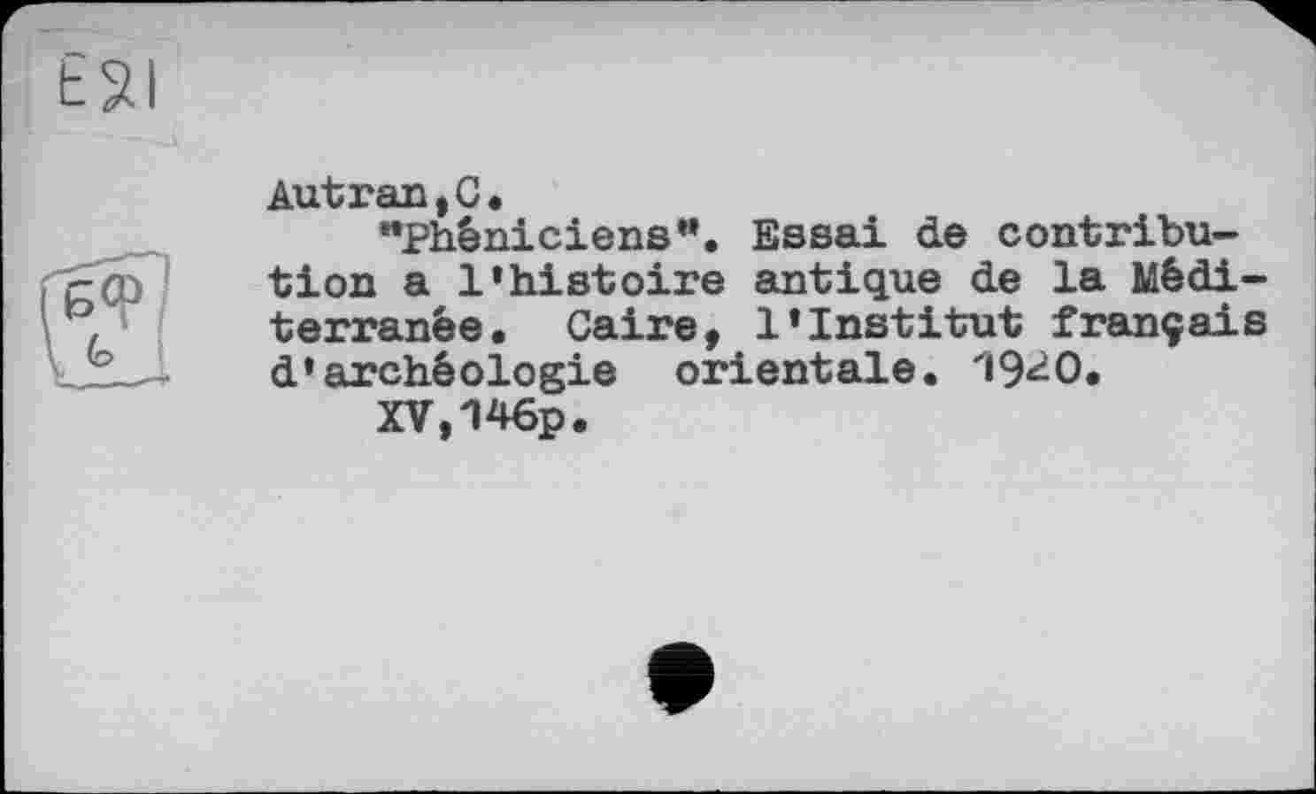 ﻿Autran,C«
"Phéniciens”. Essai de contribution a l'histoire antique de la Méditerranée. Caire, l'institut français d'archéologie orientale. 19^0.
XV,146p.